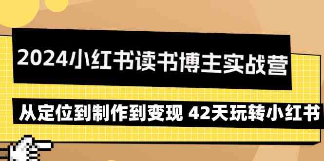 2024小红书读书博主实战营：从定位到制作到变现 42天玩转小红书-副业心选