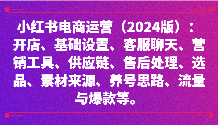 小红书电商运营（2024版）：开店、设置、供应链、选品、素材、养号、流量与爆款等 - 副业心选-副业心选