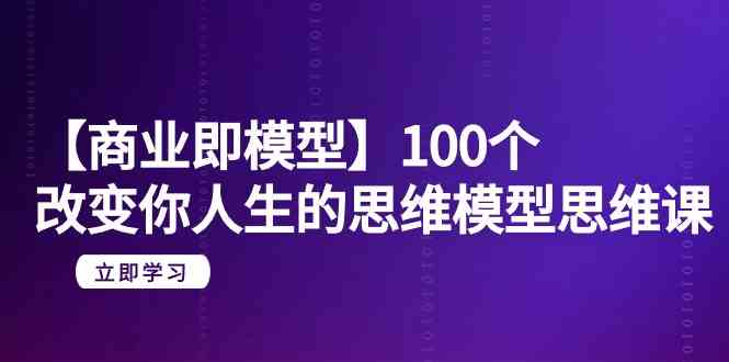 【商业即模型】100个改变你人生的思维模型思维课（20节课）-副业心选