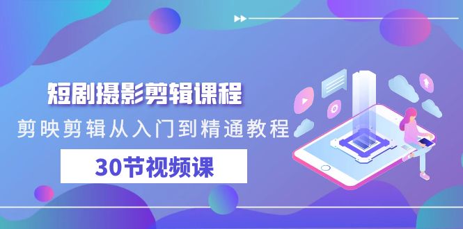 短剧摄影剪辑课程，剪映剪辑从入门到精通教程（30节视频课）-副业心选