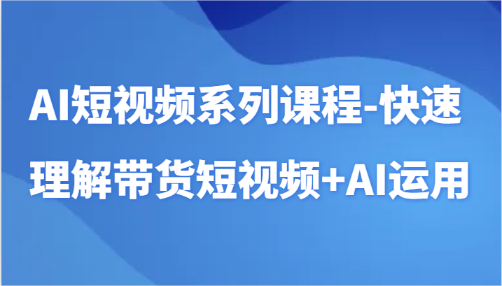 AI短视频系列课程-快速理解带货短视频+AI工具短视频运用-副业心选