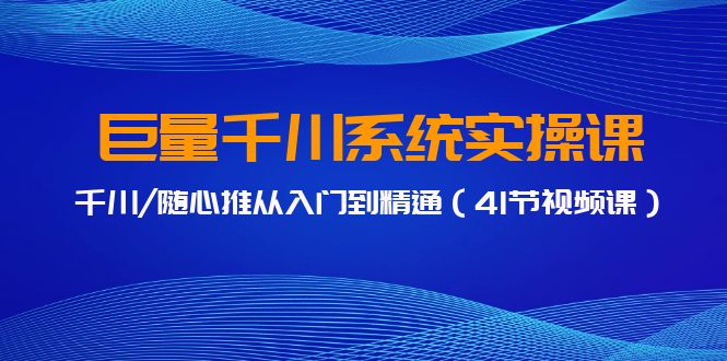 巨量千川系统实操课，千川/随心推从入门到精通（41节视频课）-副业心选
