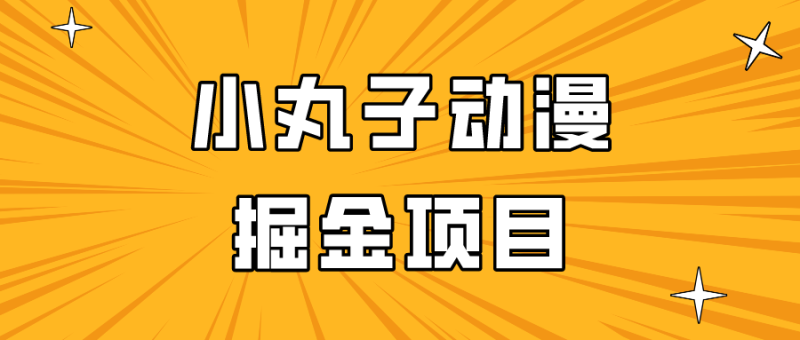 日入300的小丸子动漫掘金项目，简单好上手，适合所有朋友操作！-副业心选