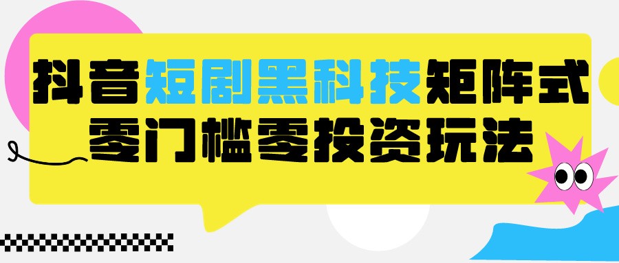 2024抖音短剧全新黑科技矩阵式玩法，保姆级实战教学，项目零门槛可分裂全自动养号 - 副业心选-副业心选