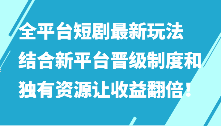 全平台短剧最新玩法，结合新平台晋级制度和独有资源让收益翻倍！-副业心选