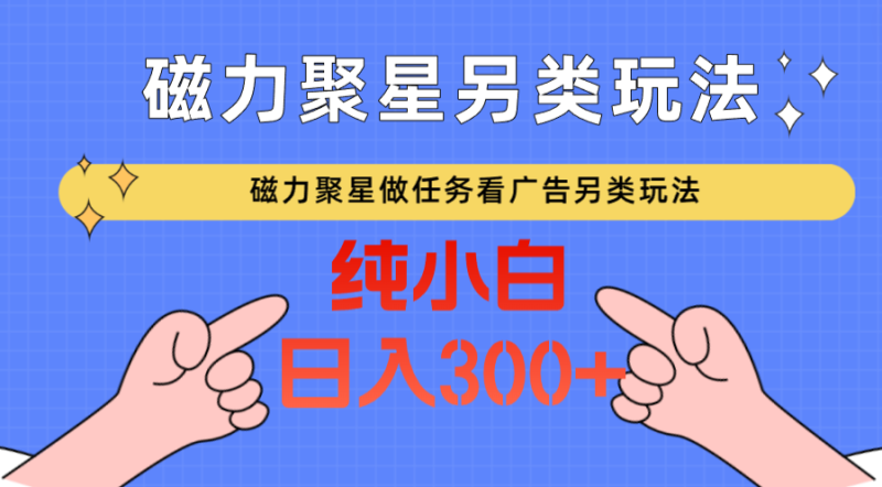磁力聚星做任务看广告撸马扁，不靠流量另类玩法日入300+-副业心选