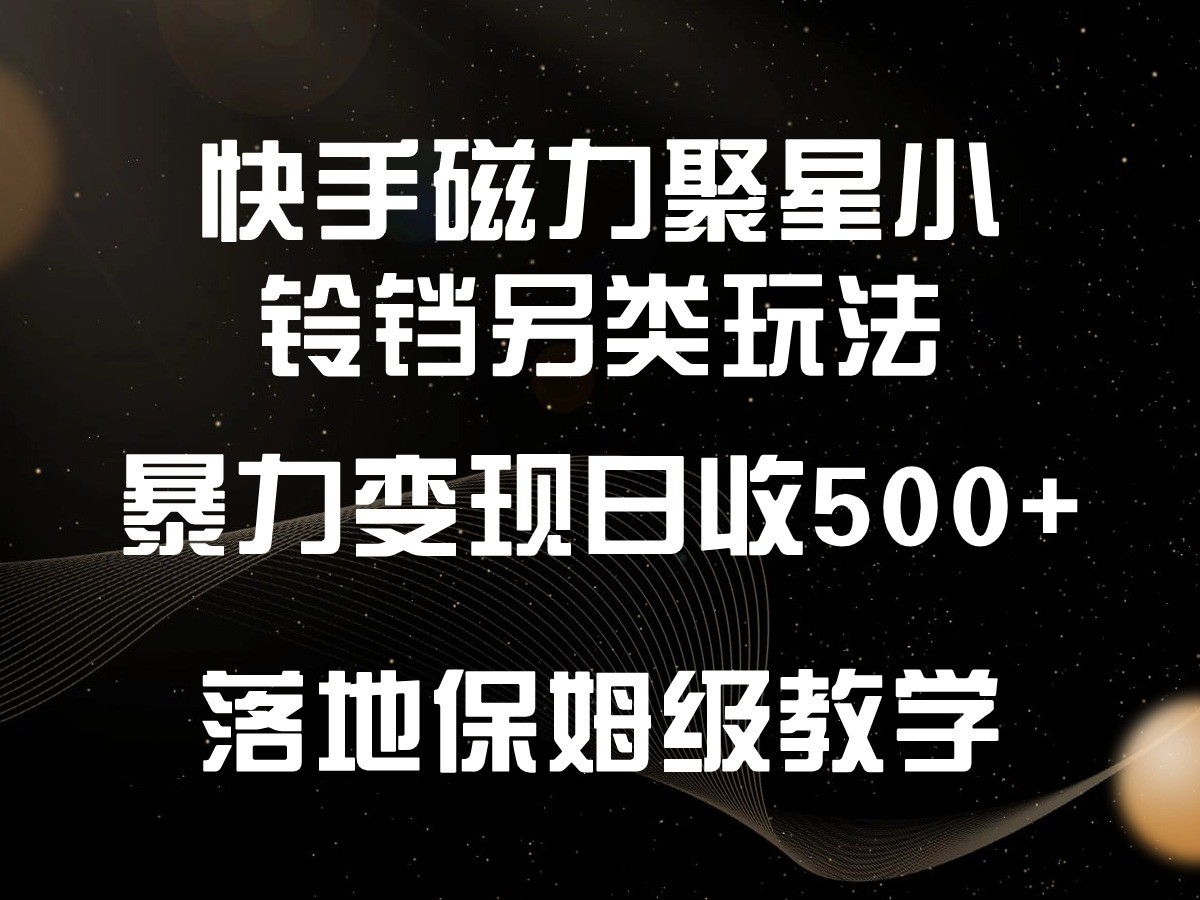 快手磁力聚星小铃铛另类玩法，暴力变现日入500+，小白轻松上手，落地保姆级教学 - 副业心选-副业心选
