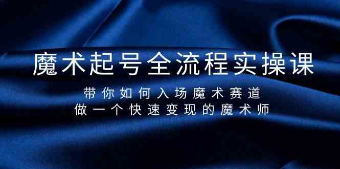 魔术起号全流程实操课，带你如何入场魔术赛道，做一个快速变现的魔术师 - 副业心选-副业心选