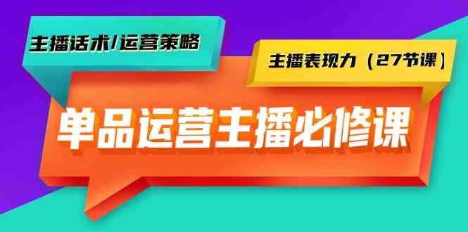 单品运营实操主播必修课：主播话术/运营策略/主播表现力（27节课） - 副业心选-副业心选