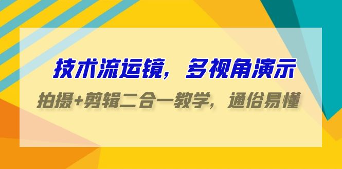 技术流运镜，多视角演示，拍摄+剪辑二合一教学，通俗易懂（70节课）-副业心选