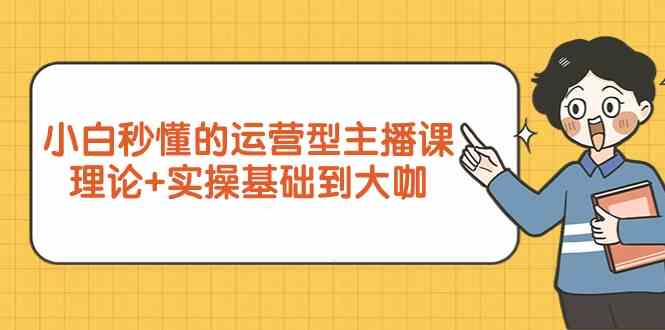 新手小白秒懂的运营型主播课，理论+实操基础到大咖（7节课） - 副业心选-副业心选