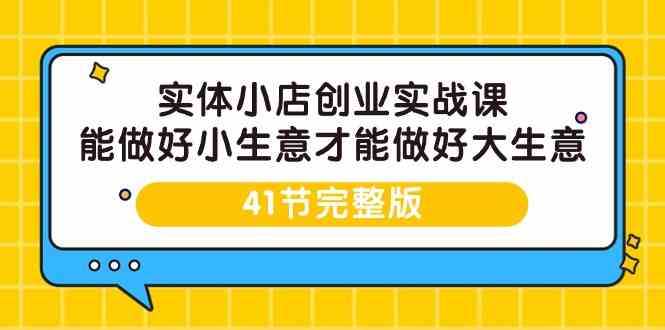 实体小店创业实战课，能做好小生意才能做好大生意-41节完整版-副业心选