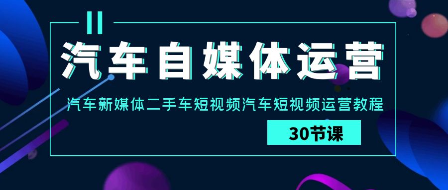 汽车自媒体运营实战课：汽车新媒体二手车短视频汽车短视频运营教程 - 副业心选-副业心选