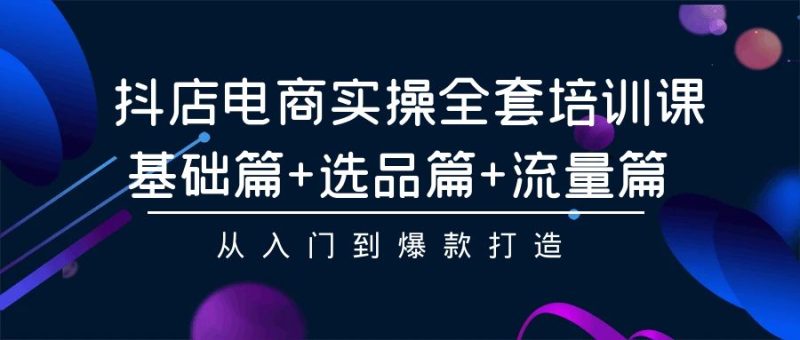 抖店电商实操全套培训课：基础篇+选品篇+流量篇，从入门到爆款打造-副业心选