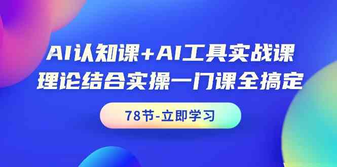 AI认知课+AI工具实战课，理论结合实操一门课全搞定（78节） - 副业心选-副业心选