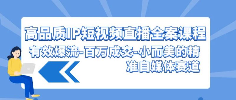高品质IP短视频直播全案课程，有效爆流百万成交，小而美的精准自媒体赛道-副业心选