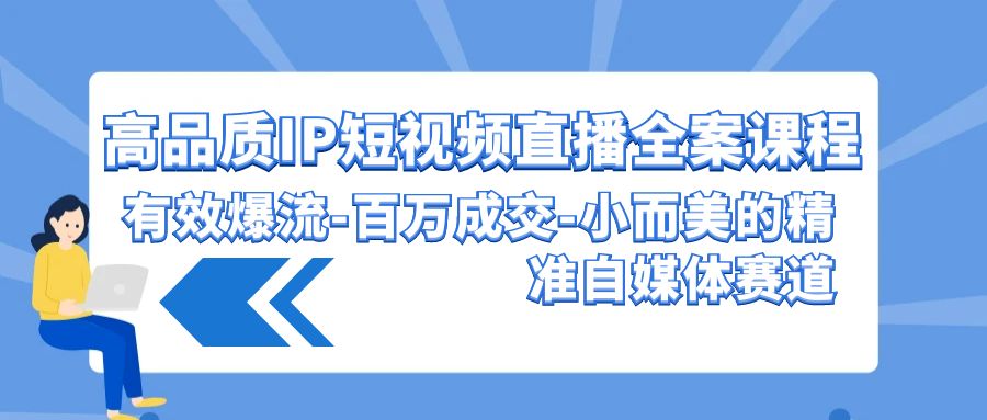 高品质IP短视频直播全案课程，有效爆流百万成交，小而美的精准自媒体赛道 - 副业心选-副业心选