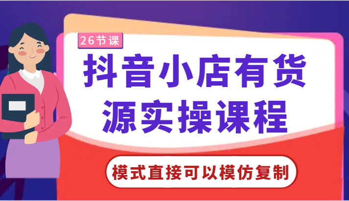 抖音小店有货源实操课程-模式直接可以模仿复制，零基础跟着学就可以了！ - 副业心选-副业心选