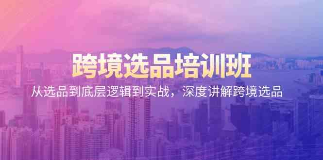 跨境选品培训班：从选品到底层逻辑到实战，深度讲解跨境选品-副业心选