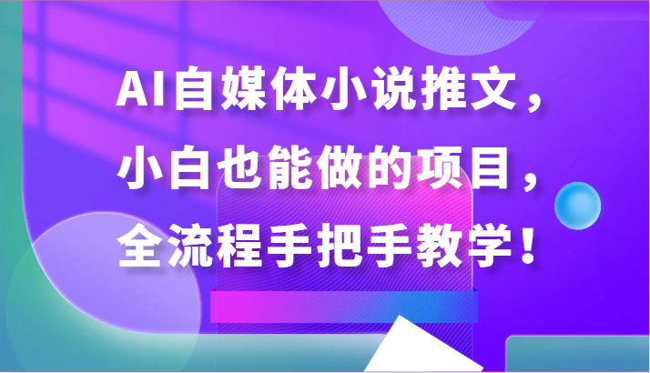 AI自媒体小说推文，小白也能做的项目，全流程手把手教学！-副业心选