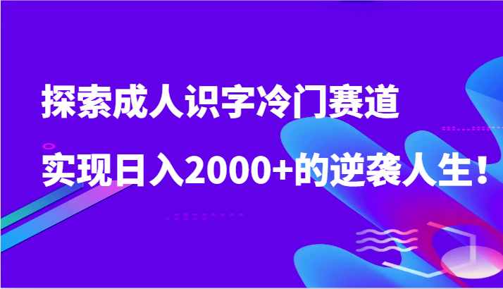 探索成人识字冷门赛道，实现日入2000+的逆袭人生！ - 副业心选-副业心选