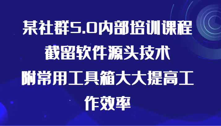 某社群5.0内部培训课程，截留软件源头技术，附常用工具箱大大提高工作效率-副业心选