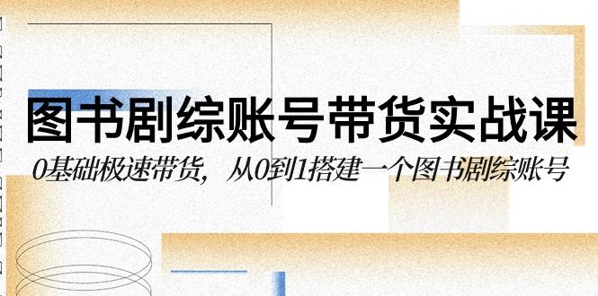 图书剧综账号带货实战课，0基础极速带货，从0到1搭建一个图书剧综账号 - 副业心选-副业心选