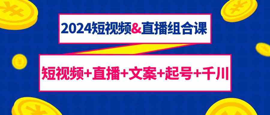 2024短视频&直播组合课：短视频+直播+文案+起号+千川（67节课） - 副业心选-副业心选