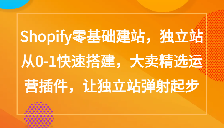 Shopify零基础建站，独立站从0-1快速搭建，大卖精选运营插件，让独立站弹射起步-副业心选
