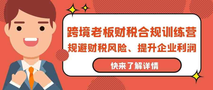 跨境老板财税合规训练营，规避财税风险、提升企业利润 - 副业心选-副业心选