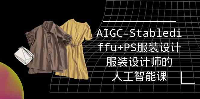 实战培训班：AIGC-Stablediffu+PS服装设计-服装设计师的人工智能课（16节） - 副业心选-副业心选