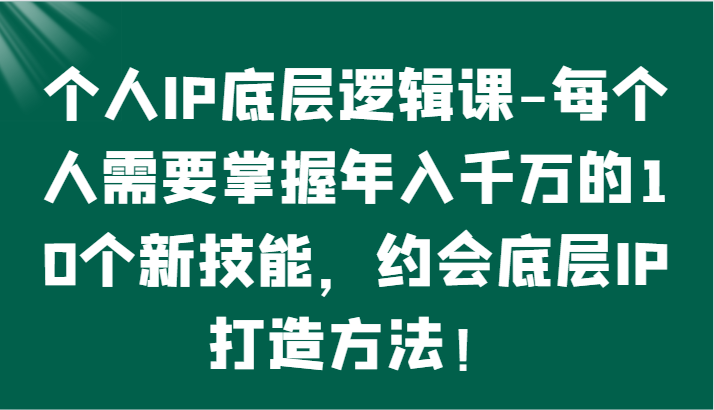 个人IP底层逻辑-​掌握年入千万的10个新技能，约会底层IP的打造方法！ - 副业心选-副业心选