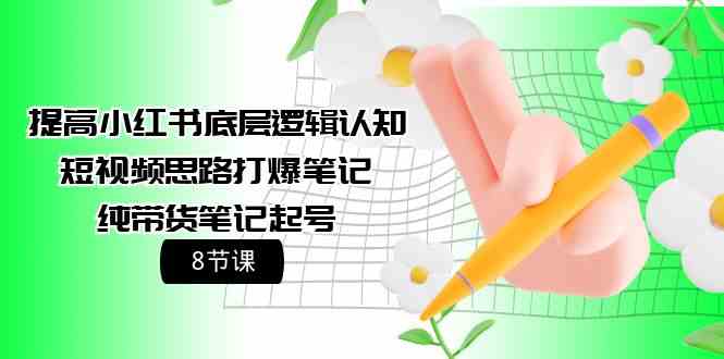 提高小红书底层逻辑认知+短视频思路打爆笔记+纯带货笔记起号（8节课） - 副业心选-副业心选