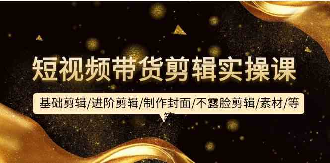 短视频带货剪辑实操课：基础剪辑/进阶剪辑/制作封面/不露脸剪辑/素材/等等 - 副业心选-副业心选