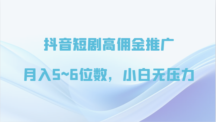 抖音短剧高佣金推广，月入5~6位数，小白无压力-副业心选