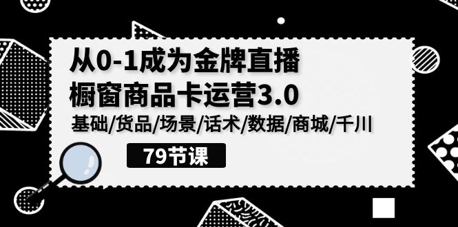 0-1成为金牌直播橱窗商品卡运营3.0，基础/货品/场景/话术/数据/商城/千川 - 副业心选-副业心选