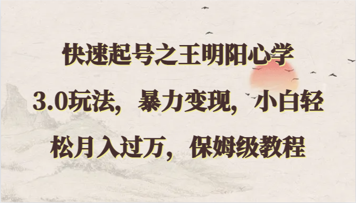 快速起号之王明阳心学3.0玩法，暴力变现，小白轻松月入过万，保姆级教程-副业心选