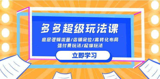 2024多多超级玩法课 流量底层逻辑/店铺定位/高转化布局/强付费/起爆玩法 - 副业心选-副业心选