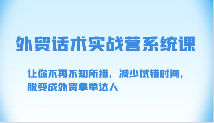 外贸话术实战营系统课-让你不再不知所措，减少试错时间，脱变成外贸拿单达人 - 副业心选-副业心选