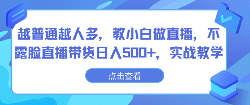 越普通越人多，教小白做直播，不露脸直播带货日入500+，实战教学-副业心选