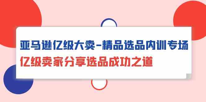 亚马逊亿级大卖精品选品内训专场，亿级卖家分享选品成功之道-副业心选