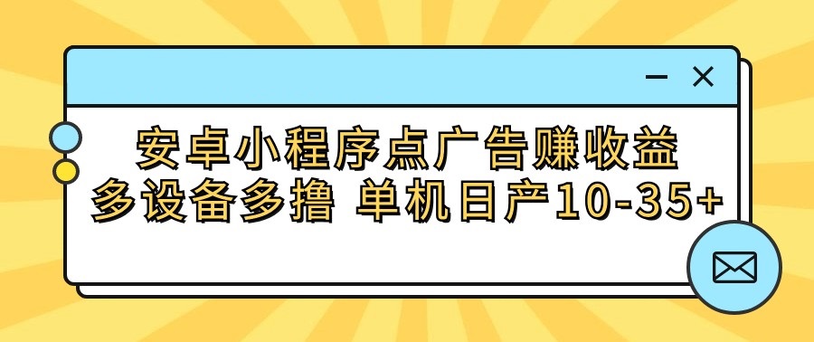 安卓小程序点广告赚收益，多设备多撸 单机日产10-35+ - 副业心选-副业心选