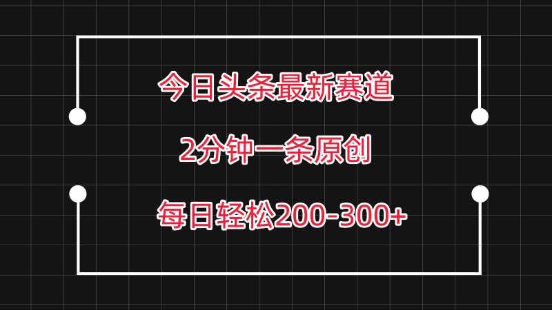 今日头条最新赛道玩法，复制粘贴每日两小时轻松200-300【附详细教程】-副业心选
