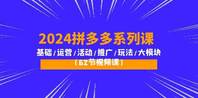 2024拼多多系列课：基础/运营/活动/推广/玩法/大模块（62节视频课）-副业心选