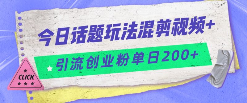 今日话题混剪玩法引流创业粉，小白可以轻松上手，单日引流200+-副业心选