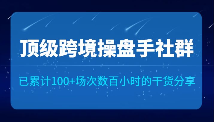 顶级跨境操盘手社群已累计100+场次，数百小时的干货分享！-副业心选
