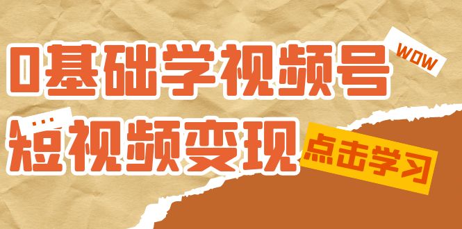 0基础学-视频号短视频变现：适合新人学习的短视频变现课（10节课）-副业心选