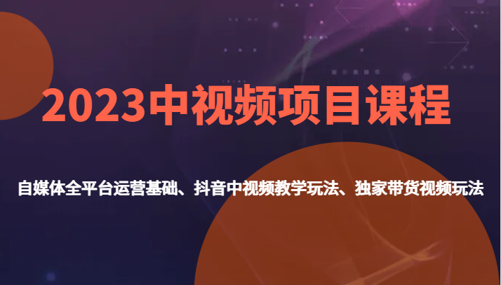 2023中视频项目课程，自媒体全平台运营基础、抖音中视频教学玩法、独家带货视频玩法。-副业心选