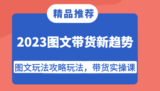 2023图文带货新趋势，图文玩法攻略玩法，带货实操课！-副业心选