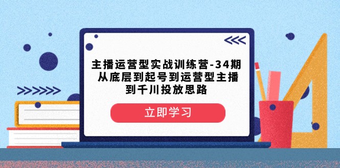 主播运营型实战训练营-第34期 从底层到起号到运营型主播到千川投放思路-副业心选